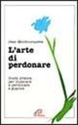 L'arte di perdonare. Guida pratica per imparare a perdonare e guarire