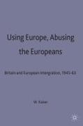 Using Europe, Abusing the Europeans: Britain and Ueropean Integration, 1945-1963