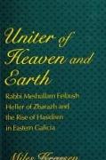 Uniter of Heaven and Earth: Rabbi Meshullam Feibush Heller of Zbarazh and the Rise of Hasidism in Eastern Galicia