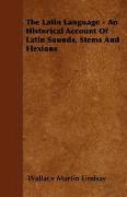 The Latin Language - An Historical Account of Latin Sounds, Stems and Flexions