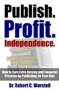 Publish. Profit. Independence. - How to Earn Extra Income and Financial Freedom by Publishing on Your Own