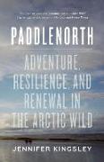 Paddlenorth: Adventure, Resilience, and Renewal in the Arctic Wild