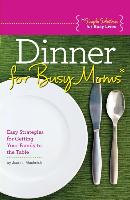 Dinner for Busy Moms: Easy Strategies for Getting Your Family to the Table