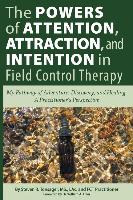 The Powers of Attention, Attraction, and Intention in Field Control Therapy: My Pathway of Adventure, Discovery, and Healing: A Practitioner's Perspec