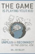 The Game Is Playing Your Kid: How to Unplug and Reconnect in the Digital Age