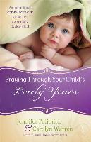 Praying Through Your Child's Early Years: An Inspirational Year-By-Year Guide for Raising a Spiritually Healthy Child
