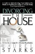 Divorcing the House: A Guide to Understanding Your Options, the Pitfall & Whether You Could-Or Should-Keep Your Home in Divorce