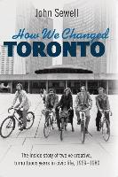 How We Changed Toronto: The Inside Story of Twelve Creative, Tumultuous Years in Civic Life, 1969-1980