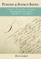 Publish a Source Index: A Step-By-Step Guide to Creating a Genealogically Useful Index, Abstract or Transcription