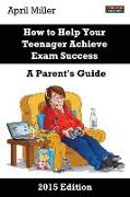How to Help Your Teenager Achieve Exam Success: A Parent's Guide [2015 Edition]
