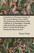 Uriconium, A Historical Account Of The Ancient Roman City, And Of The Excavations Made Upon Its Site At Wroxeter, In Shropshire, Forming A Sketch Of T