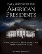 Dark History of the American Presidents: Power, Corruption, and Scandal at the Heart of the White House