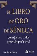 El libro de oro de Séneca : consejos para la vida personal y profesional : lo que tú piensas de ti mismo es mucho más importante de lo que los otros opinen de ti. Deja que Séneca guíe tu vida