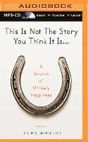 This Is Not the Story You Think It Is...: A Season of Unlikely Happiness