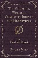 The Complete Works of Charlotte Brontë and Her Sisters (Classic Reprint)