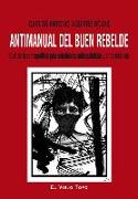 Antimanual del buen rebelde : guía de la contrapolítica para subalternos anticapitalistas y antisistémicos