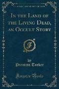 In the Land of the Living Dead, an Occult Story (Classic Reprint)