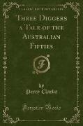 Three Diggers a Tale of the Australian Fifties (Classic Reprint)