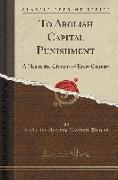 To Abolish Capital Punishment: A Plea to the Citizens of Every Country (Classic Reprint)