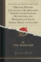 Original Matter Contained in Sutherland's Memoir on the Kaffers, Hottentots, and Bosjemans, of South Africa, Heads 1st and 2nd (Classic Reprint)
