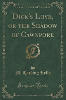 Dick's Love, or the Shadow of Cawnpore (Classic Reprint)