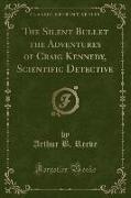 The Silent Bullet the Adventures of Craig Kennedy, Scientific Detective (Classic Reprint)
