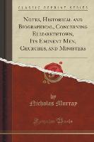 Notes, Historical and Biographical, Concerning Elizabethtown, Its Eminent Men, Churches, and Ministers (Classic Reprint)