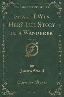 Shall I Win Her? The Story of a Wanderer, Vol. 1 of 3 (Classic Reprint)