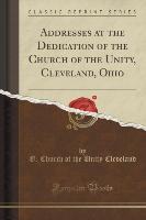 Addresses at the Dedication of the Church of the Unity, Cleveland, Ohio (Classic Reprint)