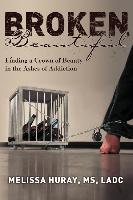 Broken Beautiful - Finding a Crown of Beauty in the Ashes of Addiction