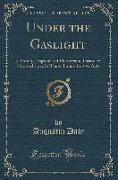 Under the Gaslight: A Totally Original and Picturesque Drama of Life and Love in These Times, in Five Acts (Classic Reprint)