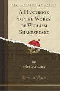 A Handbook to the Works of William Shakespeare (Classic Reprint)