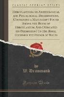 Herculanensia or Archeological and Philological Dissertations, Containing a Manuscript Found Among the Ruins of Herculaneum, And Dedicated (by Permission) To His Royal Highness the Prince of Wales (Classic Reprint)