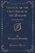 Irkdale, or the Odd House in the Hollow, Vol. 1 of 2: A Lancashire Story (Classic Reprint)