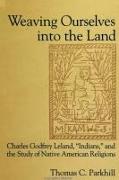 Weaving Ourselves Into the Land: Charles Godfrey Leland, 'Indians, ' and the Study of Native American Religions