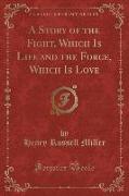 A Story of the Fight, Which Is Life and the Force, Which Is Love (Classic Reprint)