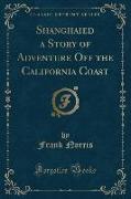 Shanghaied a Story of Adventure Off the California Coast (Classic Reprint)
