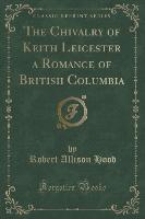 The Chivalry of Keith Leicester a Romance of British Columbia (Classic Reprint)