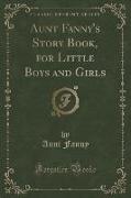 Aunt Fanny's Story Book, for Little Boys and Girls (Classic Reprint)