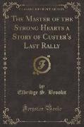 The Master of the Strong Hearts a Story of Custer's Last Rally (Classic Reprint)