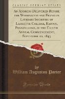 An Address Delivered Before the Washington and Franklin Literary Societies of Lafayette College, Easton, Pennsylvania, at the Eighth Annual Commencement, September 20, 1843 (Classic Reprint)