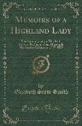 Memoirs of a Highland Lady: The Autobiography of Elizabeth Grant of Rothiemurchus, Afterwards Mrs. Smith of Baltiboys, 1797-1830 (Classic Reprint)