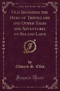 Old Ironsides the Hero of Tripoli and and Other Tales and Adventures on Sea and Land (Classic Reprint)