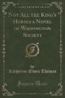 Not All the King's Horses a Novel of Washington Society (Classic Reprint)