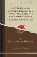 Life, Letters, and Epicurean Philosophy of Ninon De L'enclos, the Celebrated Beauty of the Seventeenth Century (Classic Reprint)