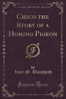 Chico the Story of a Homing Pigeon (Classic Reprint)