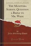 The Manitoba School Question a Reply to Mr. Wade (Classic Reprint)