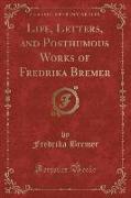 Life, Letters, and Posthumous Works of Fredrika Bremer (Classic Reprint)