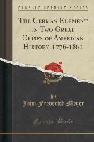 The German Element in Two Great Crises of American History, 1776-1861 (Classic Reprint)