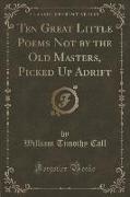 Ten Great Little Poems Not by the Old Masters, Picked Up Adrift (Classic Reprint)